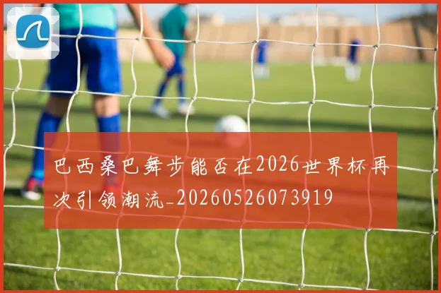 巴西桑巴舞步能否在2026世界杯再次引领潮流_20260526073919