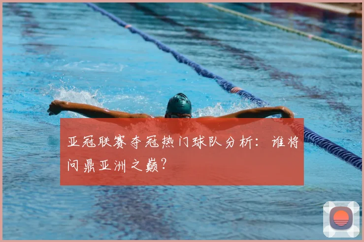 亚冠联赛夺冠热门球队分析:谁将问鼎亚洲之巅?