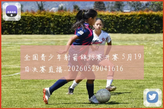 全国青少年射箭锦标赛开赛 5月19日决赛直播_20260529041616