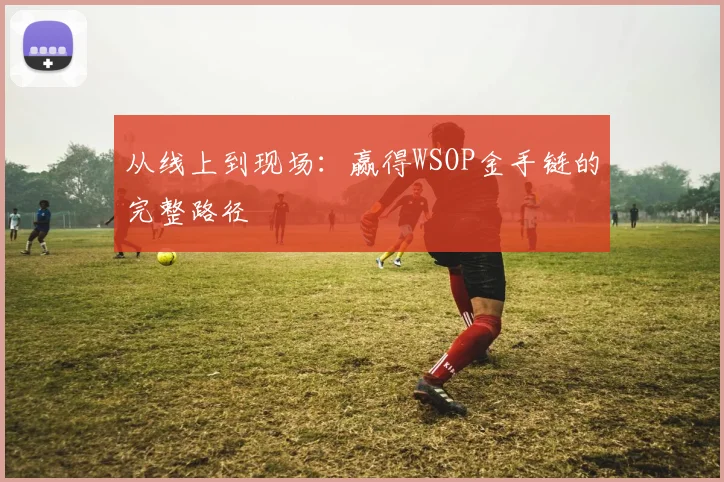 从线上到现场：赢得WSOP金手链的完整路径