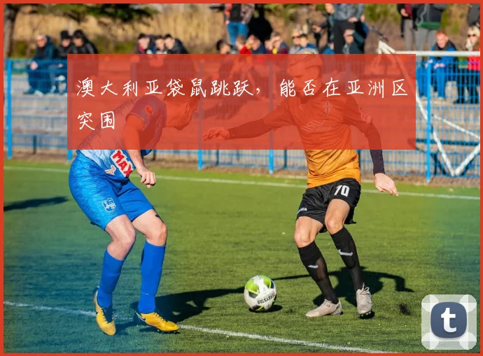 澳大利亚袋鼠跳跃，能否在亚洲区突围
