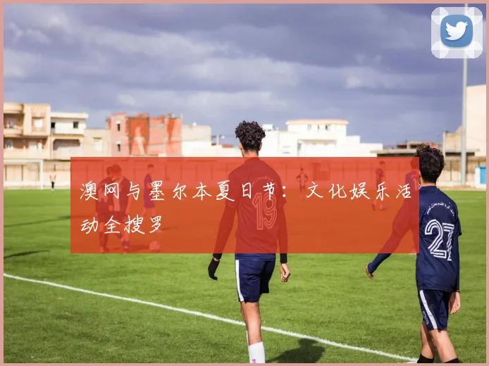 澳网与墨尔本夏日节：文化娱乐活动全搜罗