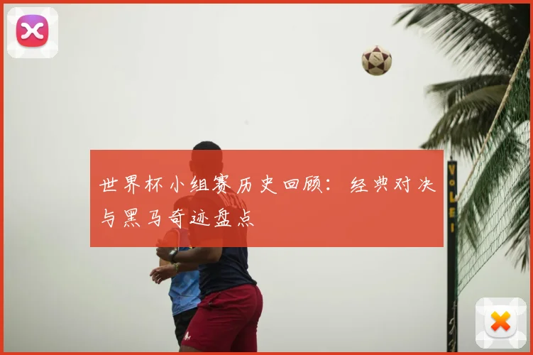世界杯小组赛历史回顾:经典对决与黑马奇迹盘点