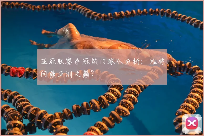 亚冠联赛夺冠热门球队分析:谁将问鼎亚洲之巅?