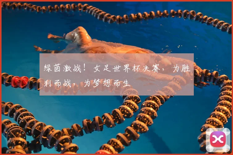 绿茵激战！女足世界杯决赛，为胜利而战，为梦想而生