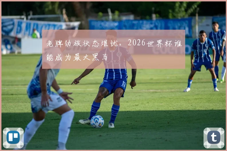老牌劲旅状态堪忧,2026世界杯谁能成为最大黑马