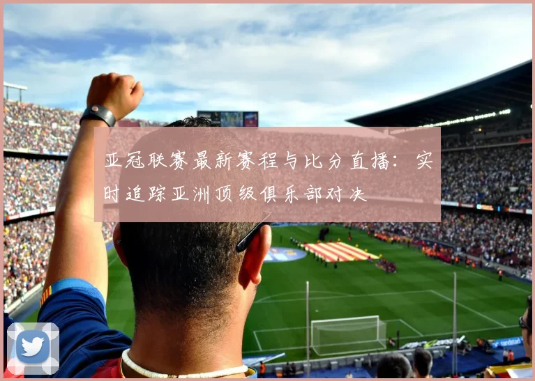 亚冠联赛最新赛程与比分直播:实时追踪亚洲顶级俱乐部对决
