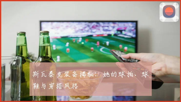 斯瓦泰克装备揭秘：她的球拍、球鞋与穿搭风格