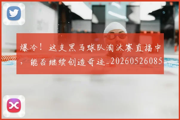 爆冷！这支黑马球队淘汰赛直播中，能否继续创造奇迹_20260526085415