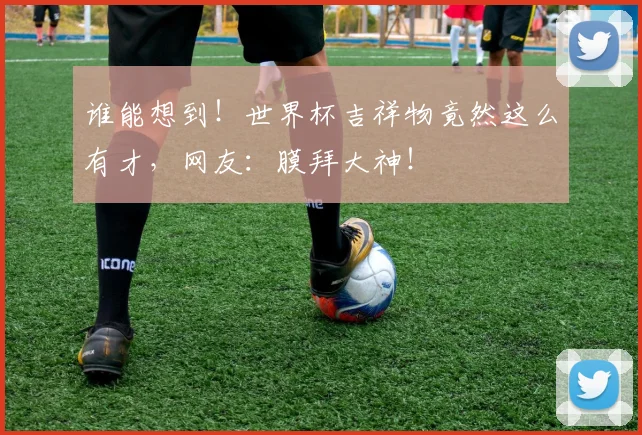 谁能想到!世界杯吉祥物竟然这么有才,网友:膜拜大神!