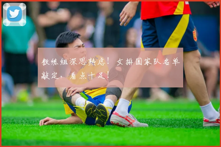教练组深思熟虑!女排国家队名单敲定,看点十足!
