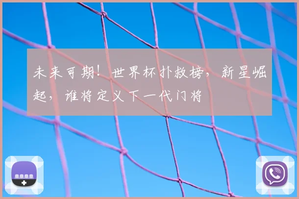 未来可期!世界杯扑救榜,新星崛起,谁将定义下一代门将