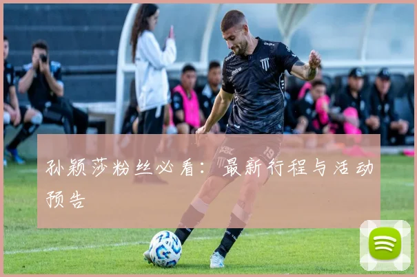 孙颖莎粉丝必看:最新行程与活动预告