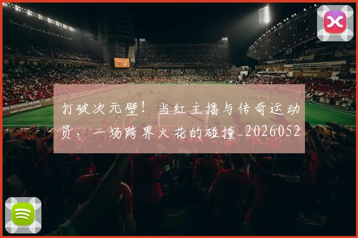 打破次元壁！当红主播与传奇运动员，一场跨界火花的碰撞_20260526085040