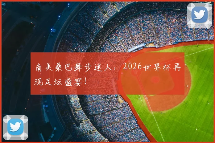 南美桑巴舞步迷人,2026世界杯再现足坛盛宴!