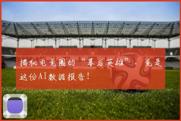 揭秘电竞圈的“幕后英雄”，竟是这份AI数据报告！