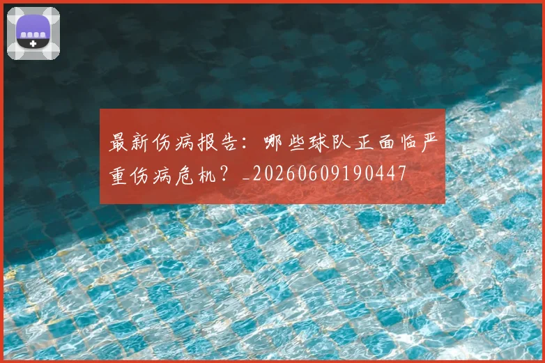 最新伤病报告：哪些球队正面临严重伤病危机？_20260609190447