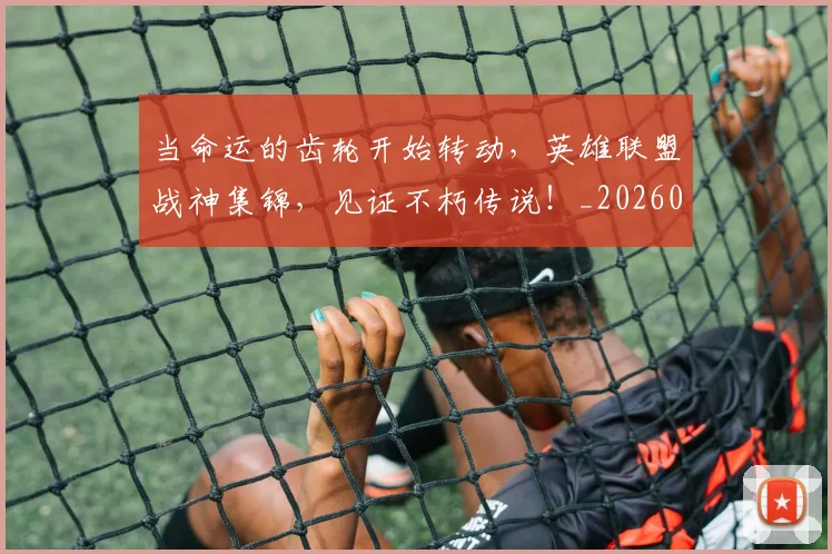 当命运的齿轮开始转动，英雄联盟战神集锦，见证不朽传说！_20260526074117