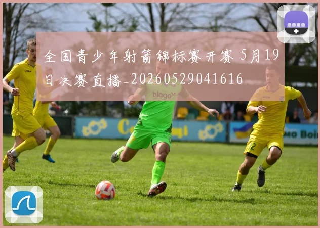 全国青少年射箭锦标赛开赛 5月19日决赛直播_20260529041616