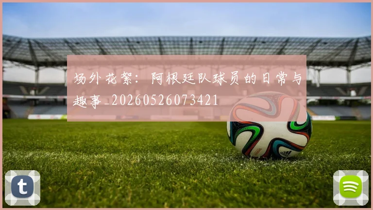 场外花絮:阿根廷队球员的日常与趣事_20260526073421