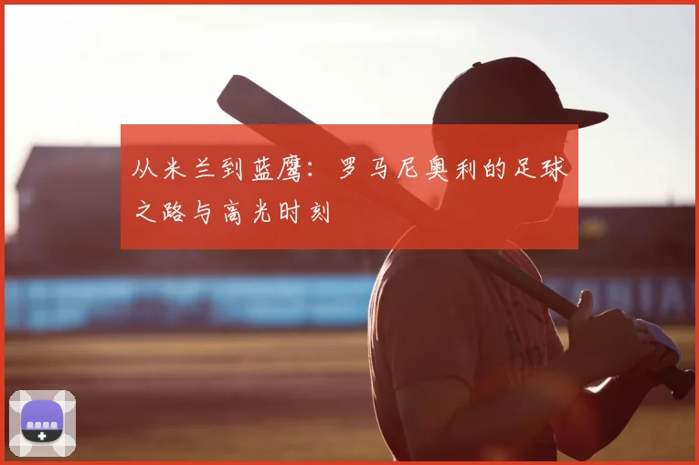 从米兰到蓝鹰:罗马尼奥利的足球之路与高光时刻