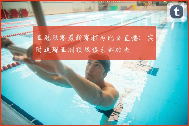 亚冠联赛最新赛程与比分直播:实时追踪亚洲顶级俱乐部对决
