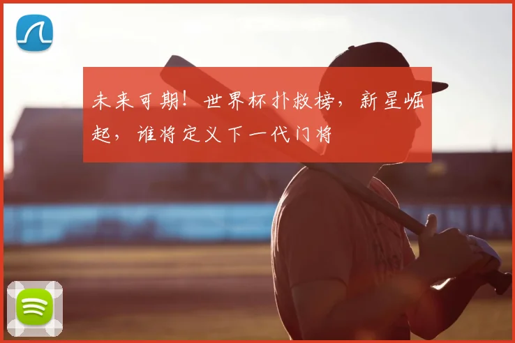 未来可期!世界杯扑救榜,新星崛起,谁将定义下一代门将