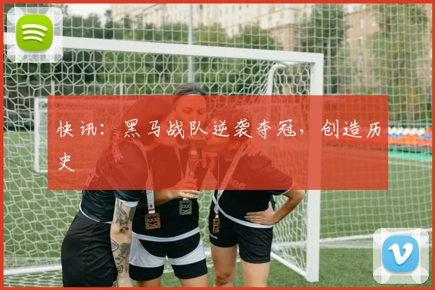 快讯:黑马战队逆袭夺冠,创造历史