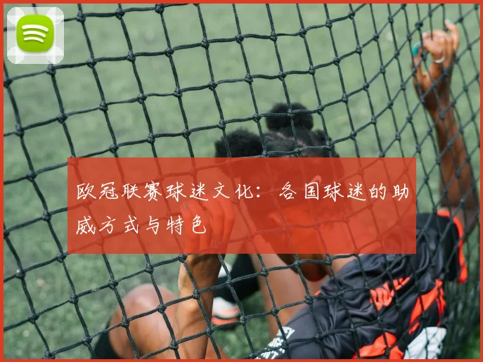 欧冠联赛球迷文化：各国球迷的助威方式与特色