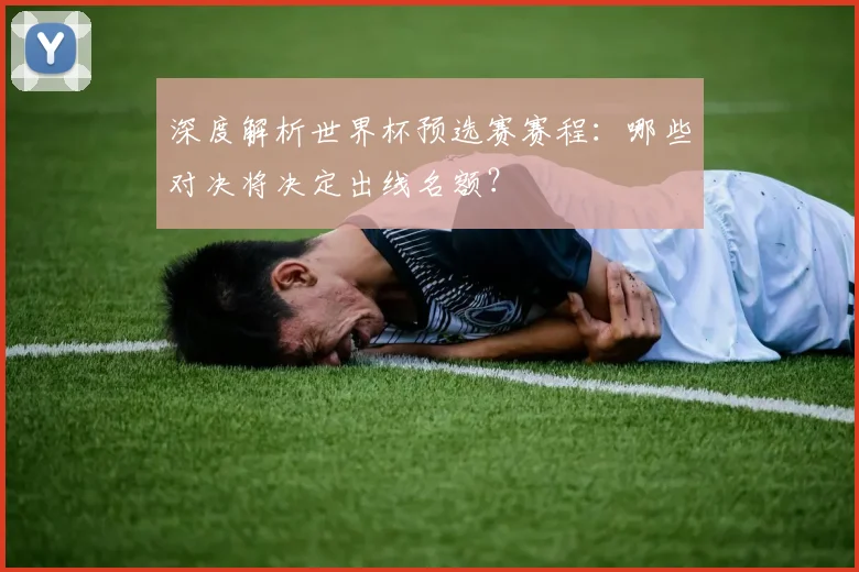 深度解析世界杯预选赛赛程:哪些对决将决定出线名额?