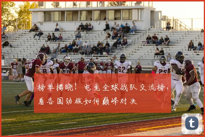 榜单揭晓!电竞全球战队交流榜,看各国劲旅如何巅峰对决