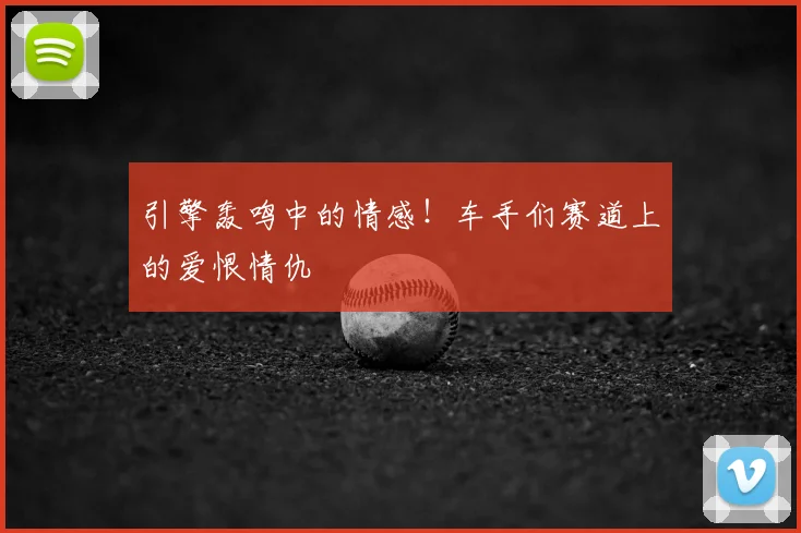 引擎轰鸣中的情感!车手们赛道上的爱恨情仇